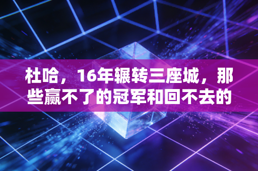 杜哈,16年辗转三座城,那些赢不了的冠军和回不去的少年时 杜哈,16年辗转三座城,那些赢不了的冠军和回不去的少年时