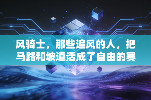 风骑士，那些追风的人，把马路和坡道活成了自由的赛道