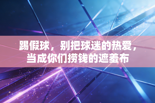 踢假球,别把球迷的热爱,当成你们捞钱的遮羞布 踢假球,别把球迷的热爱,当成你们捞钱的遮羞布