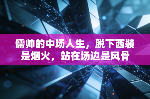 儒帅的中场人生,脱下西装是烟火,站在场边是风骨 儒帅的中场人生,脱下西装是烟火,站在场边是风骨