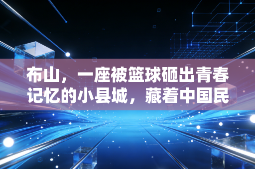 布山,一座被篮球砸出青春记忆的小县城,藏着中国民间体育最鲜活的注脚 布山,一座被篮球砸出青春记忆的小县城,藏着中国民间体育最鲜活的注脚