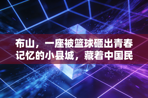 布山,一座被篮球砸出青春记忆的小县城,藏着中国民间体育最鲜活的注脚 布山,一座被篮球砸出青春记忆的小县城,藏着中国民间体育最鲜活的注脚