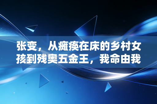张变,从瘫痪在床的乡村女孩到残奥五金王,我命由我不由天 张变,从瘫痪在床的乡村女孩到残奥五金王,我命由我不由天