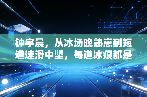 钟宇晨,从冰场晚熟崽到短道速滑中坚,每道冰痕都是不服输的注脚 钟宇晨,从冰场晚熟崽到短道速滑中坚,每道冰痕都是不服输的注脚
