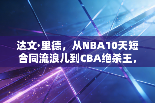 达文·里德,从NBA10天短合同流浪儿到CBA绝杀王,普通人的逆袭从来都不是靠运气 达文·里德,从NBA10天短合同流浪儿到CBA绝杀王,普通人的逆袭从来都不是靠运气