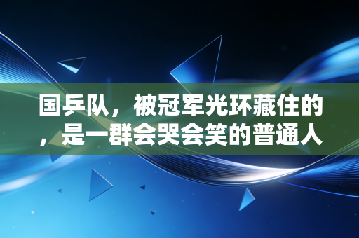 国乒队,被冠军光环藏住的,是一群会哭会笑的普通人 国乒队,被冠军光环藏住的,是一群会哭会笑的普通人