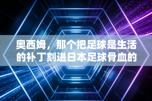 奥西姆，那个把足球是生活的补丁刻进日本足球骨血的异乡人