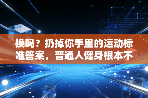 换吗?扔掉你手里的运动标准答案,普通人健身根本不用那么正经 换吗?扔掉你手里的运动标准答案,普通人健身根本不用那么正经