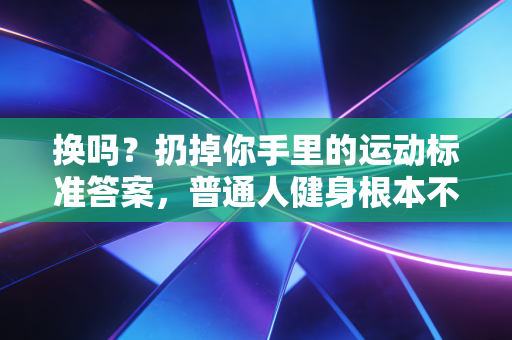 换吗?扔掉你手里的运动标准答案,普通人健身根本不用那么正经 换吗?扔掉你手里的运动标准答案,普通人健身根本不用那么正经