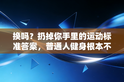 换吗？扔掉你手里的运动标准答案，普通人健身根本不用那么正经