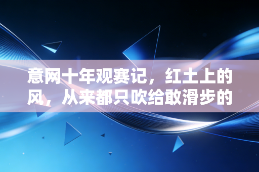 意网十年观赛记，红土上的风，从来都只吹给敢滑步的人
