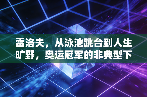 雷洛夫,从泳池跳台到人生旷野,奥运冠军的非典型下半场 雷洛夫,从泳池跳台到人生旷野,奥运冠军的非典型下半场
