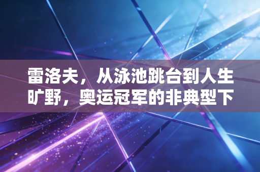 雷洛夫,从泳池跳台到人生旷野,奥运冠军的非典型下半场 雷洛夫,从泳池跳台到人生旷野,奥运冠军的非典型下半场