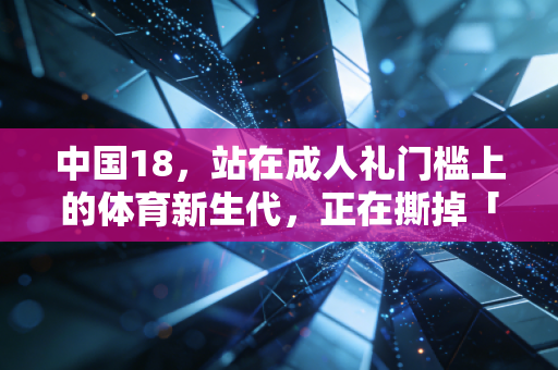 中国18，站在成人礼门槛上的体育新生代，正在撕掉「娇生惯养」标签