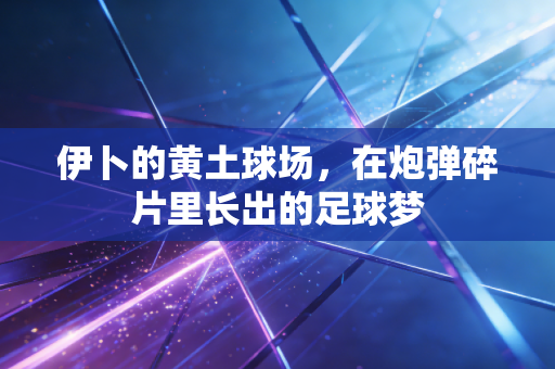 伊卜的黄土球场，在炮弹碎片里长出的足球梦