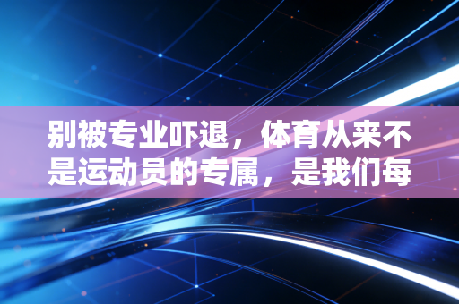 别被专业吓退,体育从来不是运动员的专属,是我们每个人的生活解药 别被专业吓退,体育从来不是运动员的专属,是我们每个人的生活解药