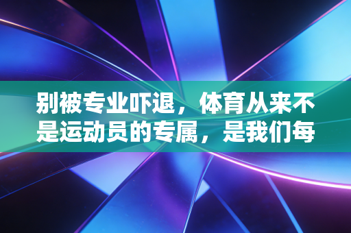 别被专业吓退，体育从来不是运动员的专属，是我们每个人的生活解药