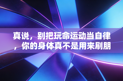 真说，别把玩命运动当自律，你的身体真不是用来刷朋友圈的