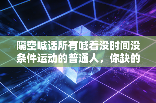 隔空喊话所有喊着没时间没条件运动的普通人,你缺的从来不是装备和时间,是敢动的勇气 隔空喊话所有喊着没时间没条件运动的普通人,你缺的从来不是装备和时间,是敢动的勇气