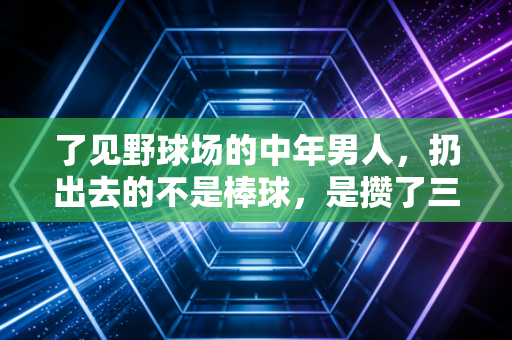 了见野球场的中年男人，扔出去的不是棒球，是攒了三年的喘口气时间
