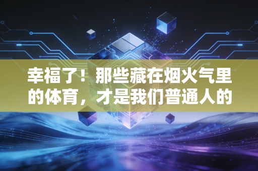 幸福了!那些藏在烟火气里的体育,才是我们普通人的生活解药 幸福了!那些藏在烟火气里的体育,才是我们普通人的生活解药