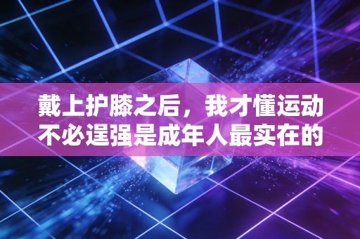 戴上护膝之后，我才懂运动不必逞强是成年人最实在的养生