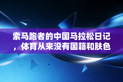 索马跑者的中国马拉松日记,体育从来没有国籍和肤色的壁垒 索马跑者的中国马拉松日记,体育从来没有国籍和肤色的壁垒