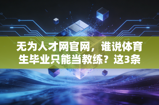 无为人才网官网，谁说体育生毕业只能当教练？这3条新赛道藏着你不知道的高薪机会