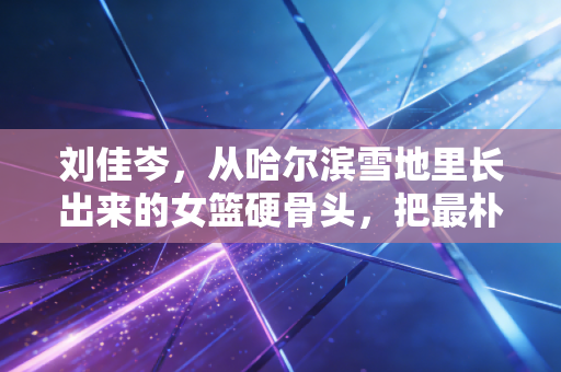 刘佳岑,从哈尔滨雪地里长出来的女篮硬骨头,把最朴素的热爱还给了球场 刘佳岑,从哈尔滨雪地里长出来的女篮硬骨头,把最朴素的热爱还给了球场