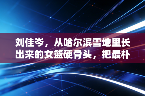 刘佳岑,从哈尔滨雪地里长出来的女篮硬骨头,把最朴素的热爱还给了球场 刘佳岑,从哈尔滨雪地里长出来的女篮硬骨头,把最朴素的热爱还给了球场