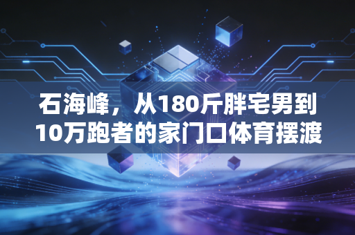 石海峰,从180斤胖宅男到10万跑者的家门口体育摆渡人 石海峰,从180斤胖宅男到10万跑者的家门口体育摆渡人
