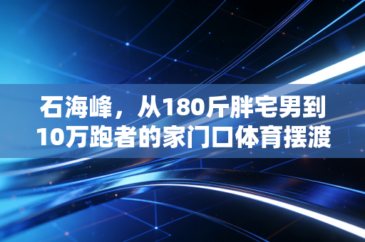 石海峰，从180斤胖宅男到10万跑者的家门口体育摆渡人