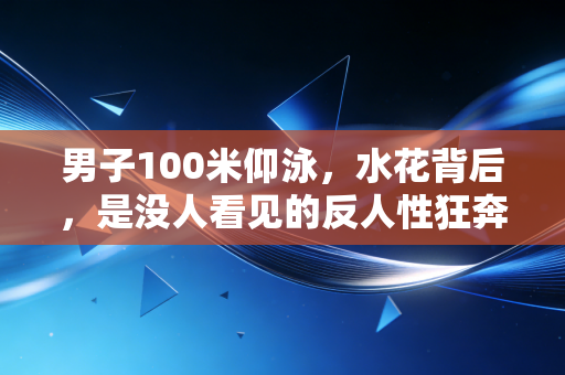 男子100米仰泳,水花背后,是没人看见的反人性狂奔 男子100米仰泳,水花背后,是没人看见的反人性狂奔