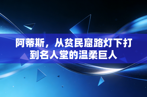 阿蒂斯,从贫民窟路灯下打到名人堂的温柔巨人 阿蒂斯,从贫民窟路灯下打到名人堂的温柔巨人
