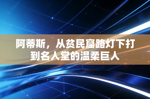 阿蒂斯,从贫民窟路灯下打到名人堂的温柔巨人 阿蒂斯,从贫民窟路灯下打到名人堂的温柔巨人