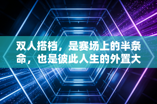 双人搭档,是赛场上的半条命,也是彼此人生的外置大脑 双人搭档,是赛场上的半条命,也是彼此人生的外置大脑