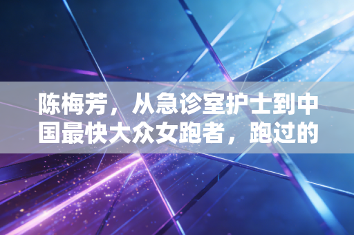 陈梅芳,从急诊室护士到中国最快大众女跑者,跑过的每一步都算数 陈梅芳,从急诊室护士到中国最快大众女跑者,跑过的每一步都算数