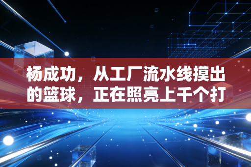 杨成功,从工厂流水线摸出的篮球,正在照亮上千个打工子弟的夏天 杨成功,从工厂流水线摸出的篮球,正在照亮上千个打工子弟的夏天