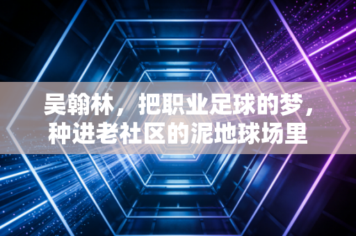 吴翰林,把职业足球的梦,种进老社区的泥地球场里 吴翰林,把职业足球的梦,种进老社区的泥地球场里
