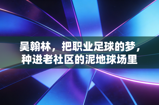 吴翰林,把职业足球的梦,种进老社区的泥地球场里 吴翰林,把职业足球的梦,种进老社区的泥地球场里