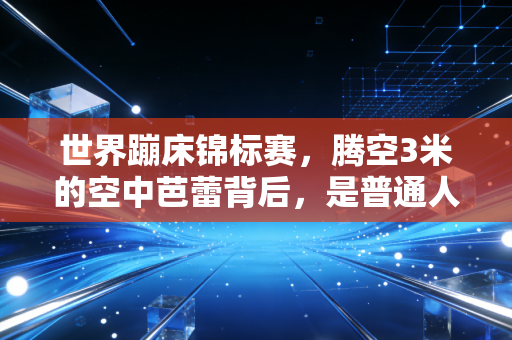 世界蹦床锦标赛,腾空3米的空中芭蕾背后,是普通人看不见的热爱与倔强 世界蹦床锦标赛,腾空3米的空中芭蕾背后,是普通人看不见的热爱与倔强