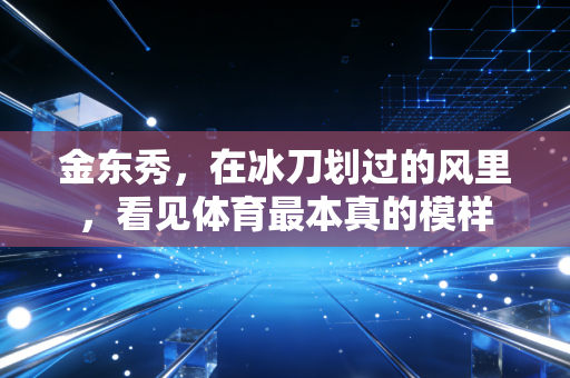 金东秀,在冰刀划过的风里,看见体育最本真的模样 金东秀,在冰刀划过的风里,看见体育最本真的模样