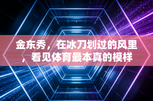 金东秀,在冰刀划过的风里,看见体育最本真的模样 金东秀,在冰刀划过的风里,看见体育最本真的模样