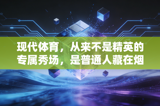 现代体育,从来不是精英的专属秀场,是普通人藏在烟火里的生活锚点 现代体育,从来不是精英的专属秀场,是普通人藏在烟火里的生活锚点