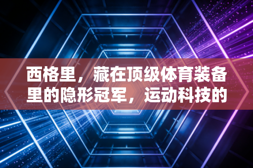 西格里,藏在顶级体育装备里的隐形冠军,运动科技的尽头真的是材料革命? 西格里,藏在顶级体育装备里的隐形冠军,运动科技的尽头真的是材料革命?