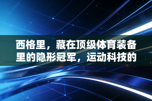 西格里,藏在顶级体育装备里的隐形冠军,运动科技的尽头真的是材料革命? 西格里,藏在顶级体育装备里的隐形冠军,运动科技的尽头真的是材料革命?