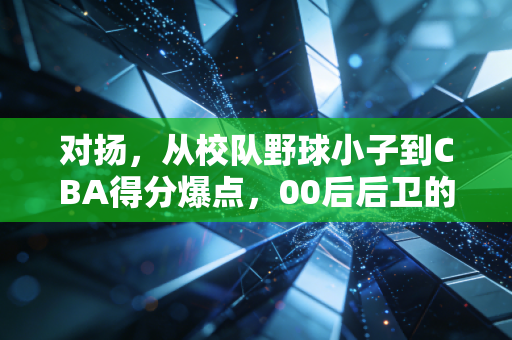 对扬,从校队野球小子到CBA得分爆点,00后后卫的逆袭从来不是靠运气 对扬,从校队野球小子到CBA得分爆点,00后后卫的逆袭从来不是靠运气