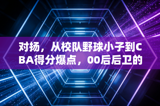 对扬,从校队野球小子到CBA得分爆点,00后后卫的逆袭从来不是靠运气 对扬,从校队野球小子到CBA得分爆点,00后后卫的逆袭从来不是靠运气