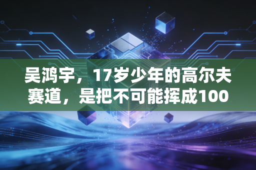 吴鸿宇,17岁少年的高尔夫赛道,是把不可能挥成1001次的落洞精准 吴鸿宇,17岁少年的高尔夫赛道,是把不可能挥成1001次的落洞精准
