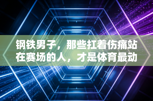 钢铁男子,那些扛着伤痛站在赛场的人,才是体育最动人的注脚 钢铁男子,那些扛着伤痛站在赛场的人,才是体育最动人的注脚